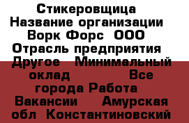 Стикеровщица › Название организации ­ Ворк Форс, ООО › Отрасль предприятия ­ Другое › Минимальный оклад ­ 27 000 - Все города Работа » Вакансии   . Амурская обл.,Константиновский р-н